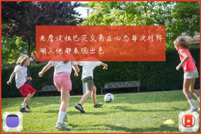 老詹谈祖巴茨交易后心态每次对阵湖人他都表现出色