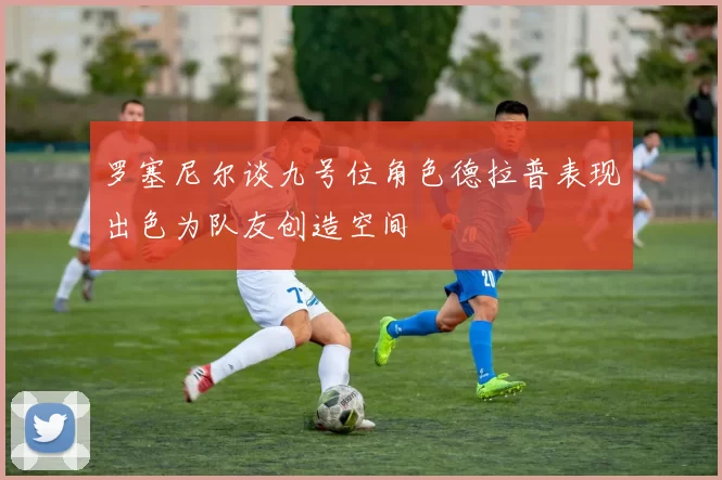 罗塞尼尔谈九号位角色德拉普表现出色为队友创造空间