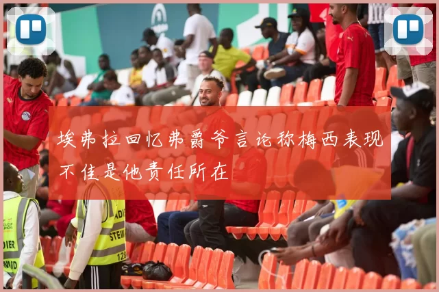 埃弗拉回忆弗爵爷言论称梅西表现不佳是他责任所在