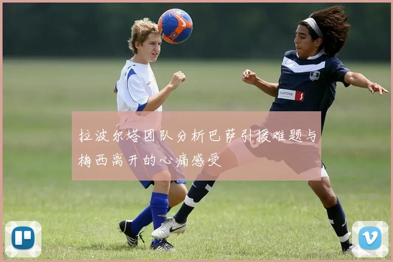 拉波尔塔团队分析巴萨引援难题与梅西离开的心痛感受