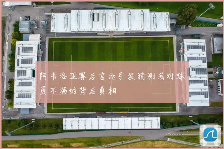阿韦洛亚赛后言论引发猜测或对球员不满的背后真相