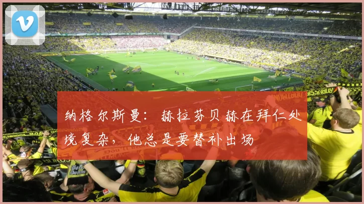 纳格尔斯曼：赫拉芬贝赫在拜仁处境复杂，他总是要替补出场