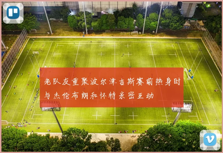 老队友重聚波尔津吉斯赛前热身时与杰伦布朗和怀特亲密互动