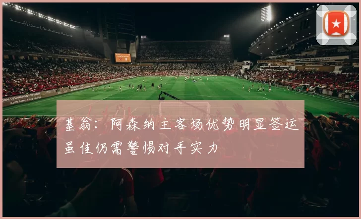基翁：阿森纳主客场优势明显签运虽佳仍需警惕对手实力