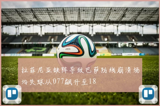 拉菲尼亚缺阵导致巴萨防线崩溃场均失球从077飙升至18