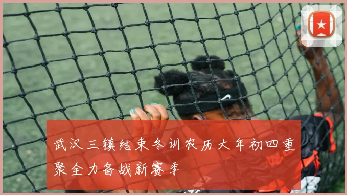 武汉三镇结束冬训农历大年初四重聚全力备战新赛季