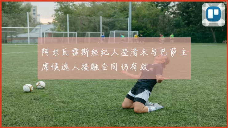 阿尔瓦雷斯经纪人澄清未与巴萨主席候选人接触合同仍有效