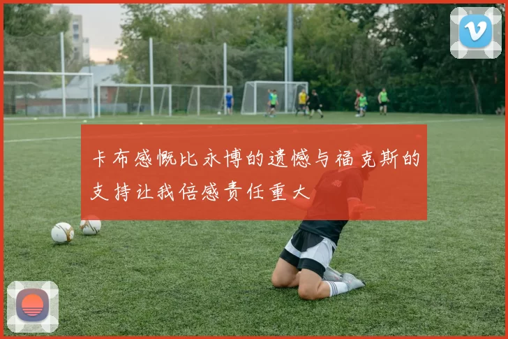 卡布感慨比永博的遗憾与福克斯的支持让我倍感责任重大