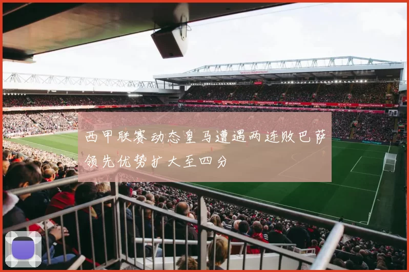 西甲联赛动态皇马遭遇两连败巴萨领先优势扩大至四分