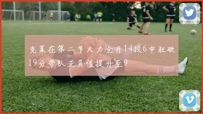 克莱在第二节火力全开14投6中狂砍19分带队正负值提升至9
