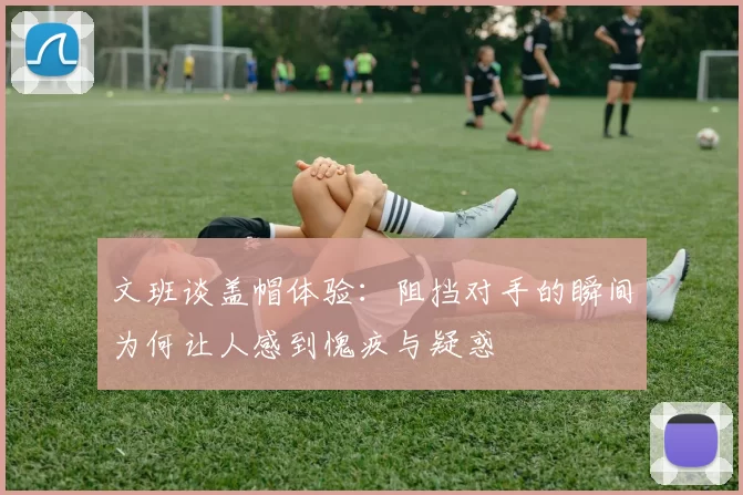 文班谈盖帽体验：阻挡对手的瞬间为何让人感到愧疚与疑惑